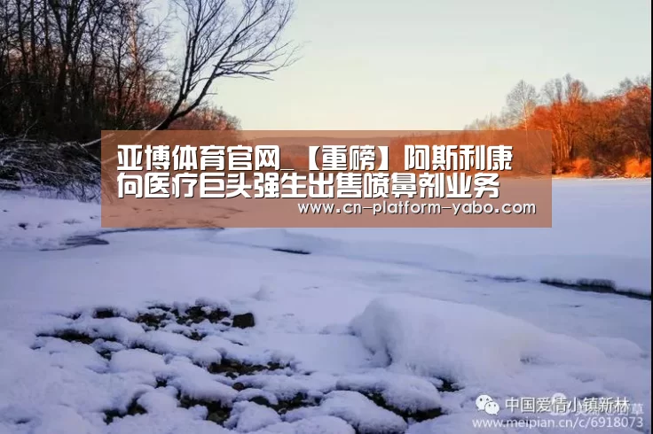亚博体育官网_【重磅】阿斯利康向医疗巨头强生出售喷鼻剂业务(图1) 真人百家乐