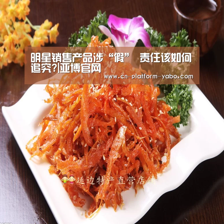 明星销售产品涉“假” 责任该如何追究?|亚博官网(图2) 真人百家乐